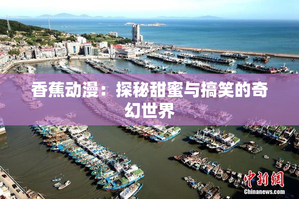 香蕉动漫：探秘甜蜜与搞笑的奇幻世界