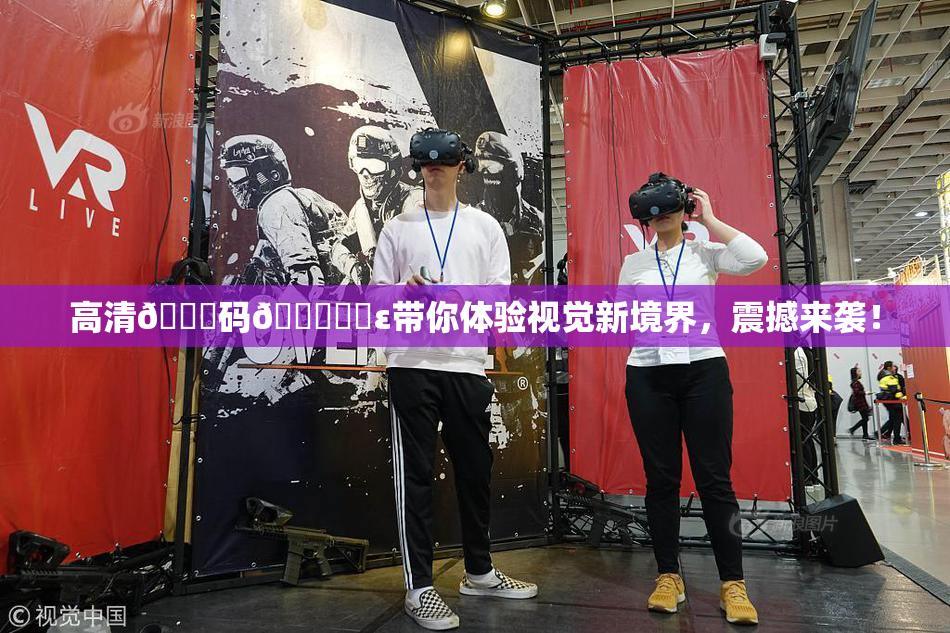 高清🈚码🔞❌‌ε带你体验视觉新境界，震撼来袭！