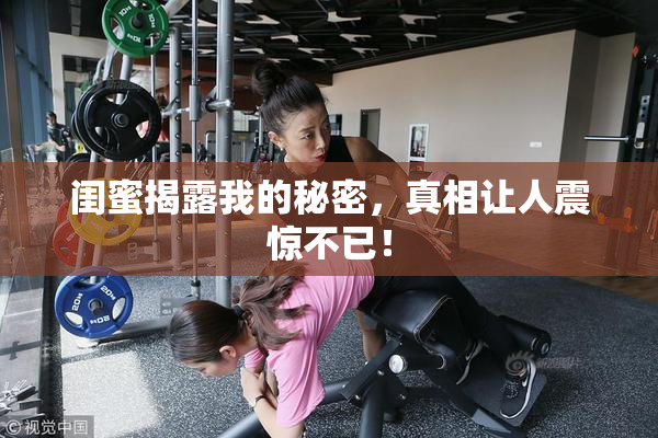 闺蜜揭露我的秘密，真相让人震惊不已！
