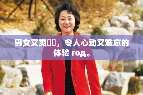 男女又爽❌‌，令人心动又难忘的体验 год。