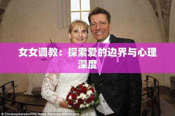 女女调教：探索爱的边界与心理深度