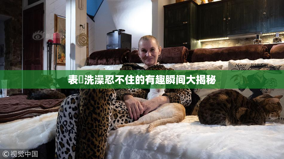 表妺洗澡忍不住的有趣瞬间大揭秘