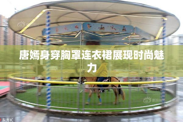 唐嫣身穿胸罩连衣裙展现时尚魅力