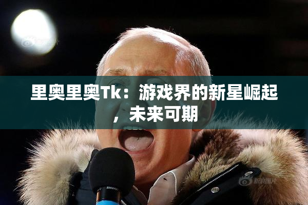 里奥里奥Tk：游戏界的新星崛起，未来可期