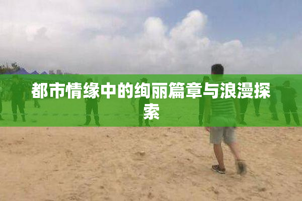 都市情缘中的绚丽篇章与浪漫探索