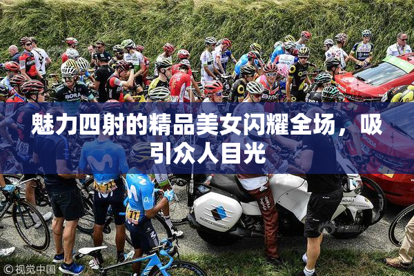 魅力四射的精品美女闪耀全场，吸引众人目光