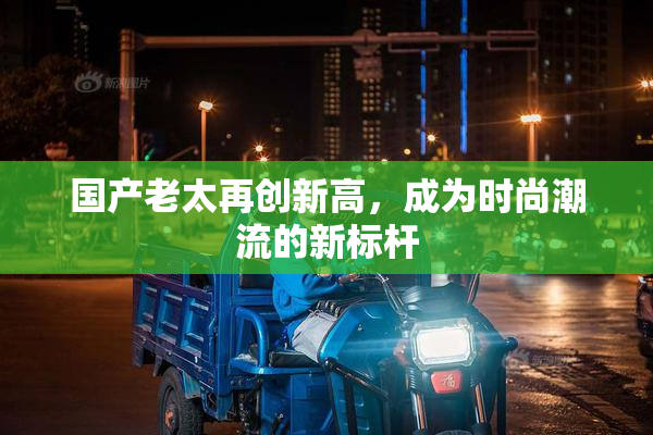 国产老太再创新高，成为时尚潮流的新标杆