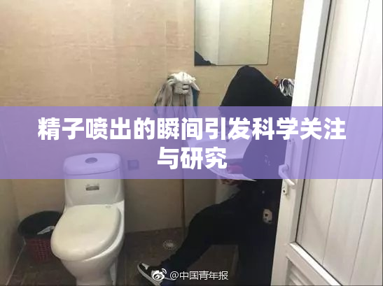 精子喷出的瞬间引发科学关注与研究