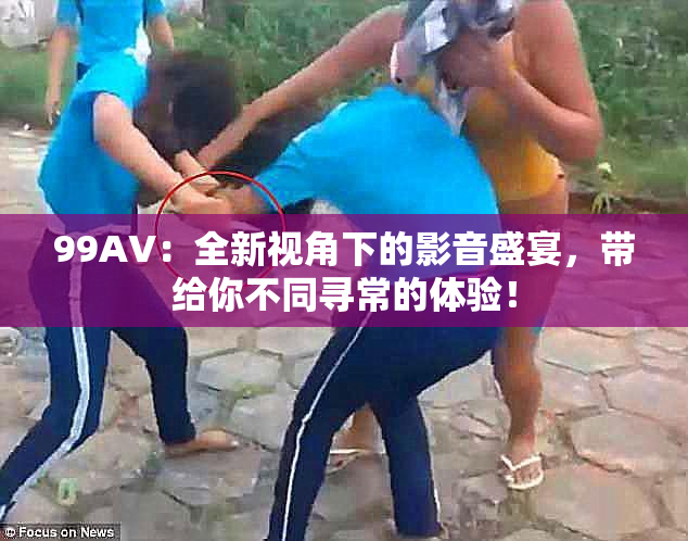 99AV：全新视角下的影音盛宴，带给你不同寻常的体验！