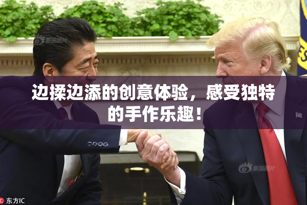 边揉边添的创意体验，感受独特的手作乐趣！