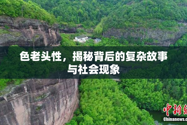 色老头性，揭秘背后的复杂故事与社会现象