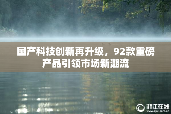 国产科技创新再升级，92款重磅产品引领市场新潮流