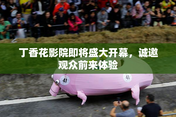 丁香花影院即将盛大开幕，诚邀观众前来体验