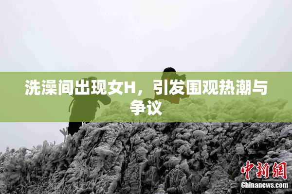 洗澡间出现女H，引发围观热潮与争议