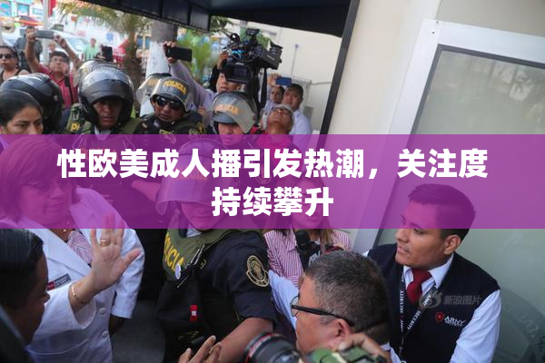 性欧美成人播引发热潮，关注度持续攀升