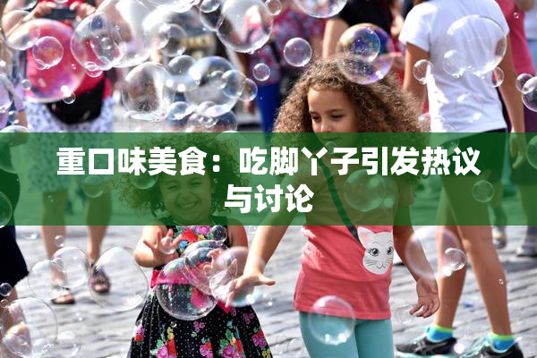 重口味美食：吃脚丫子引发热议与讨论