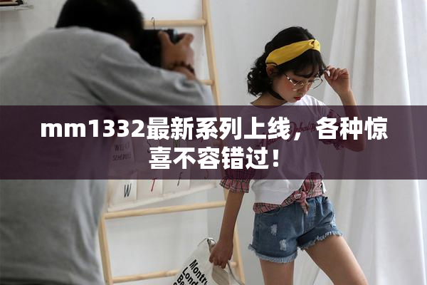 mm1332最新系列上线，各种惊喜不容错过！