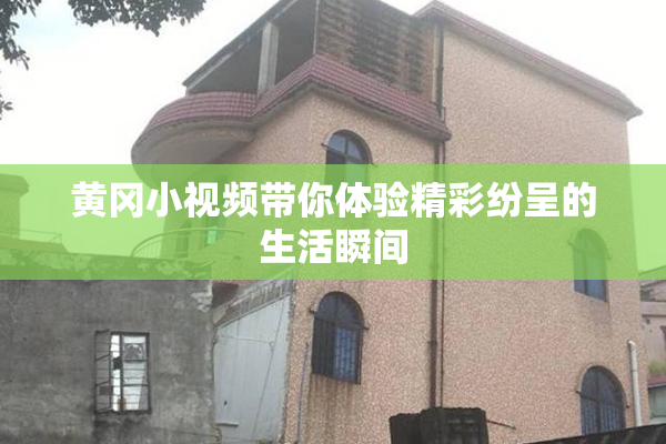 黄冈小视频带你体验精彩纷呈的生活瞬间