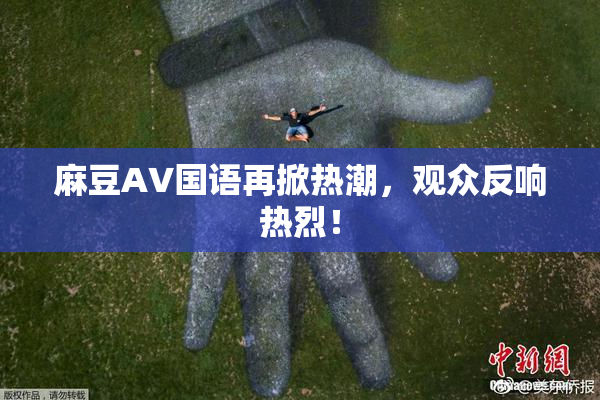 麻豆A∨国语再掀热潮，观众反响热烈！