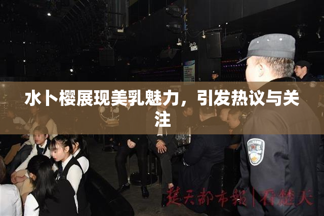 水卜樱展现美乳魅力，引发热议与关注