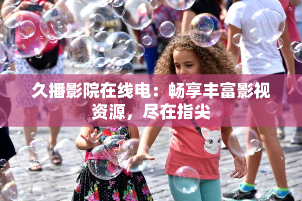 久播影院在线电：畅享丰富影视资源，尽在指尖