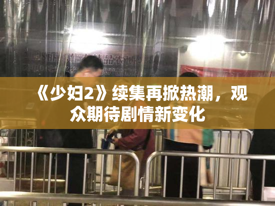 《少妇2》续集再掀热潮，观众期待剧情新变化