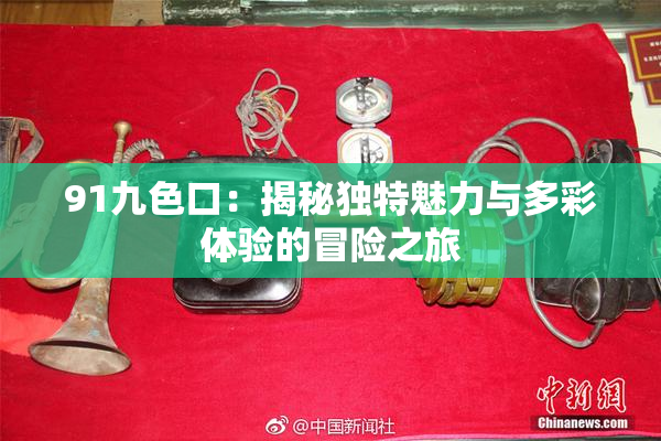 91九色口：揭秘独特魅力与多彩体验的冒险之旅