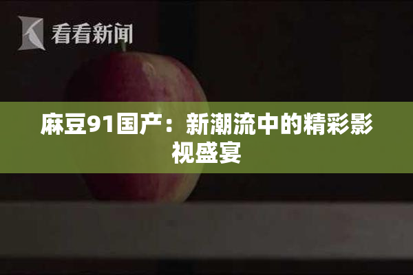 麻豆91国产：新潮流中的精彩影视盛宴