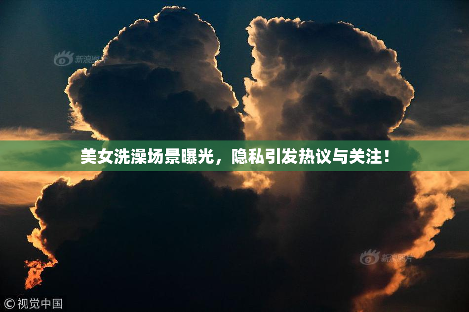 美女洗澡场景曝光，隐私引发热议与关注！