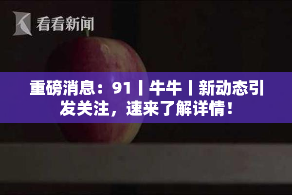 重磅消息：91丨牛牛丨新动态引发关注，速来了解详情！