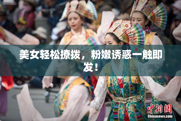 美女轻松撩拨，粉嫩诱惑一触即发！