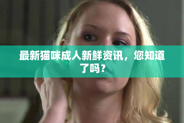 最新猫咪成人新鲜资讯，您知道了吗？
