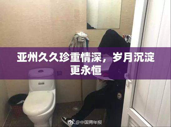 亚州久久珍重情深，岁月沉淀更永恒