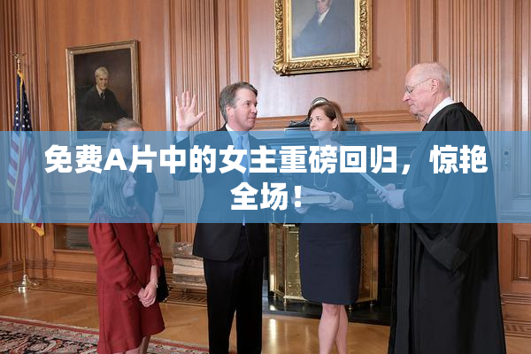 免费A片中的女主重磅回归，惊艳全场！
