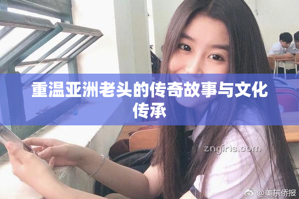 重温亚洲老头的传奇故事与文化传承