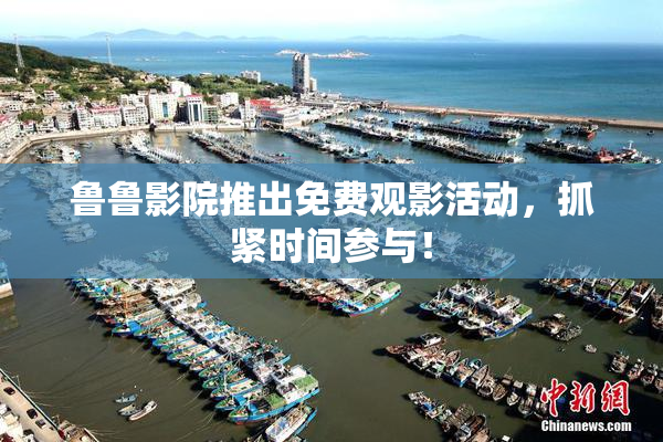 鲁鲁影院推出免费观影活动，抓紧时间参与！