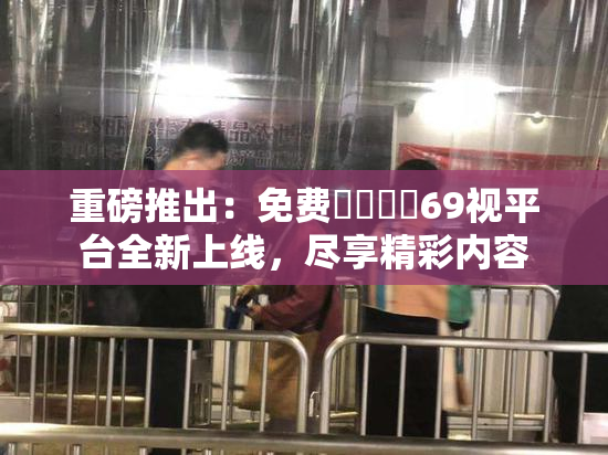 重磅推出：免费❌‌❌‌69视平台全新上线，尽享精彩内容