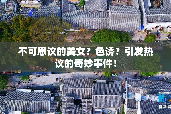 不可思议的美女？色诱？引发热议的奇妙事件！
