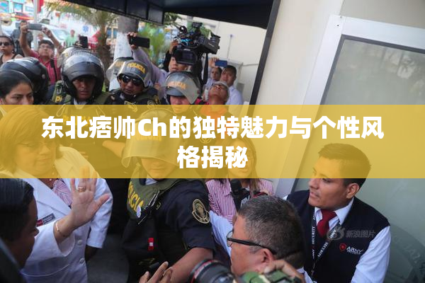 东北痞帅Ch的独特魅力与个性风格揭秘
