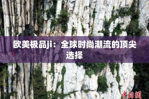 欧美极品ji：全球时尚潮流的顶尖选择