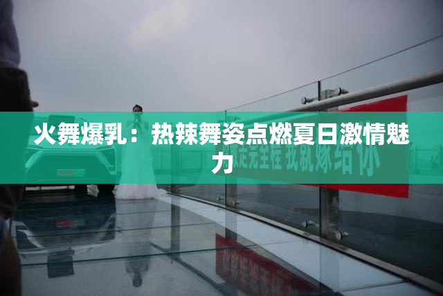 火舞爆乳：热辣舞姿点燃夏日激情魅力