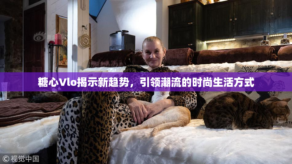 糖心Vlo揭示新趋势，引领潮流的时尚生活方式