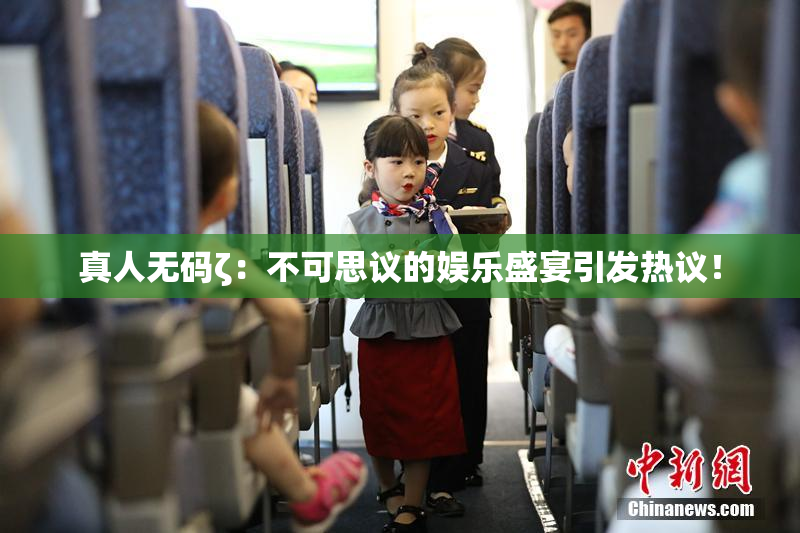 真人无码ζ：不可思议的娱乐盛宴引发热议！