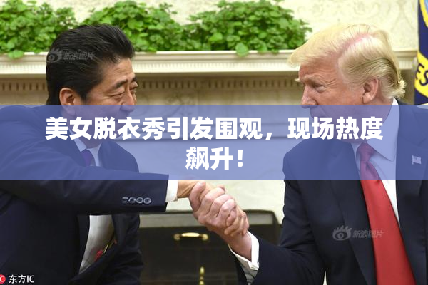 美女脱衣秀引发围观，现场热度飙升！