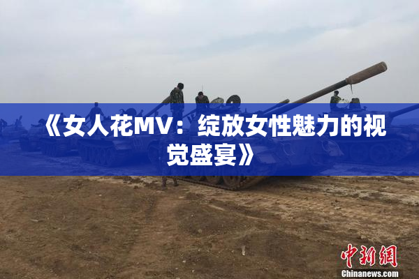 《女人花MV：绽放女性魅力的视觉盛宴》