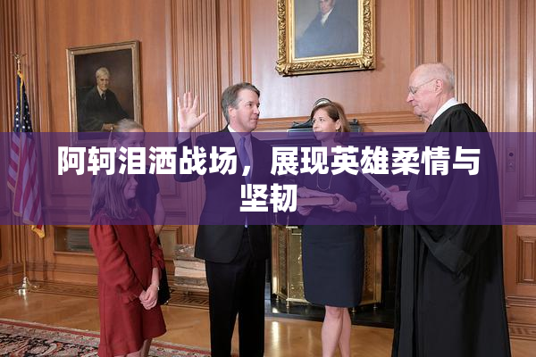 阿轲泪洒战场，展现英雄柔情与坚韧