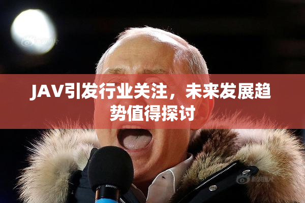 JAV引发行业关注，未来发展趋势值得探讨