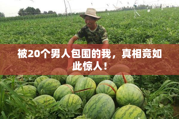 被20个男人包围的我，真相竟如此惊人！