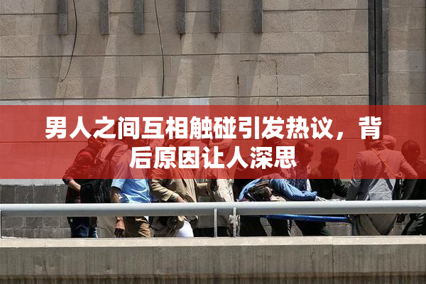 男人之间互相触碰引发热议，背后原因让人深思