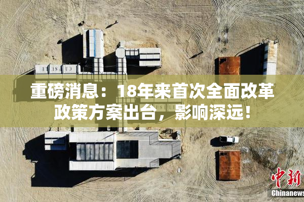 重磅消息：18年来首次全面改革政策方案出台，影响深远！